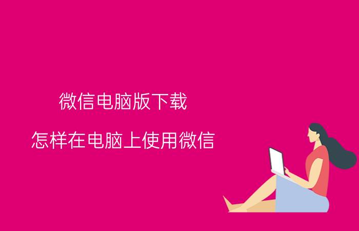 微信电脑版下载 怎样在电脑上使用微信？